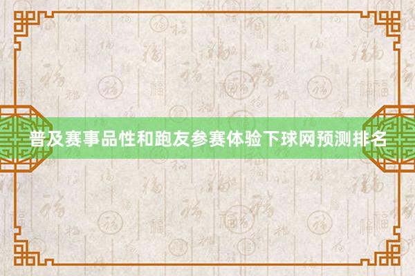 普及赛事品性和跑友参赛体验下球网预测排名