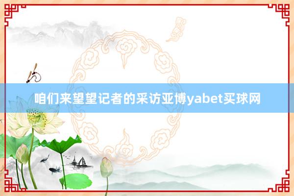 咱们来望望记者的采访亚博yabet买球网