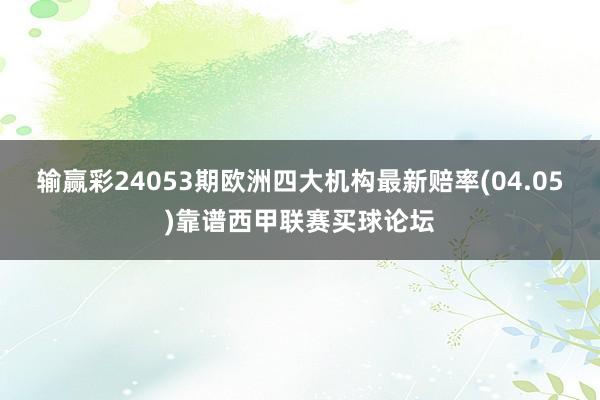 输赢彩24053期欧洲四大机构最新赔率(04.05)靠谱西甲联赛买球论坛