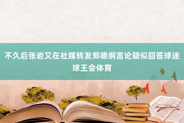 不久后张岩又在社媒转发郭德纲言论疑似回答球迷球王会体育