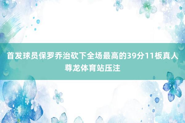 首发球员保罗乔治砍下全场最高的39分11板真人尊龙体育站压注