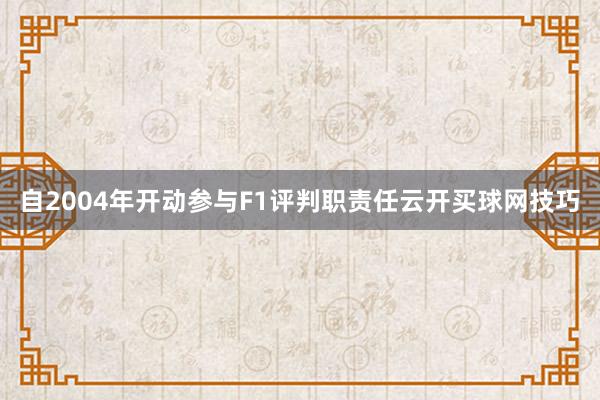 自2004年开动参与F1评判职责任云开买球网技巧