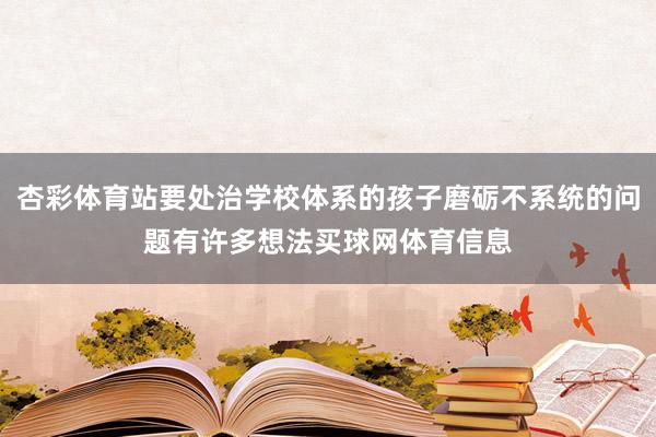 杏彩体育站要处治学校体系的孩子磨砺不系统的问题有许多想法买球网体育信息