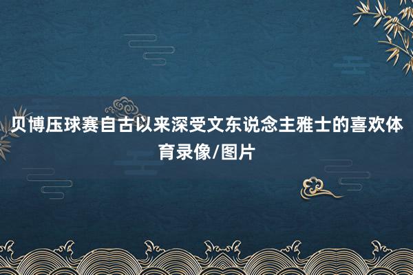 贝博压球赛自古以来深受文东说念主雅士的喜欢体育录像/图片