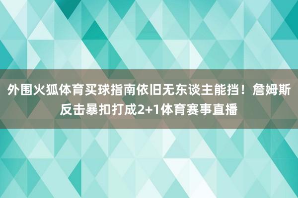 外围火狐体育买球指南依旧无东谈主能挡！詹姆斯反击暴扣打成2+1体育赛事直播