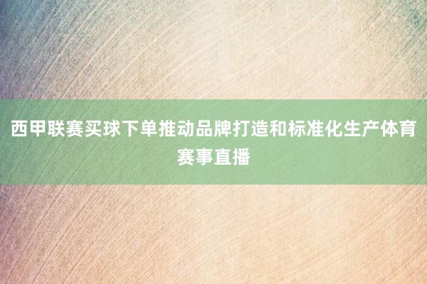 西甲联赛买球下单推动品牌打造和标准化生产体育赛事直播