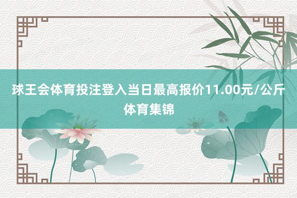 球王会体育投注登入当日最高报价11.00元/公斤体育集锦