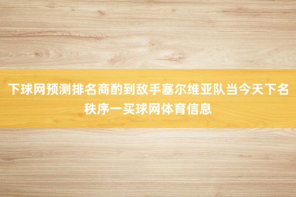 下球网预测排名商酌到敌手塞尔维亚队当今天下名秩序一买球网体育信息