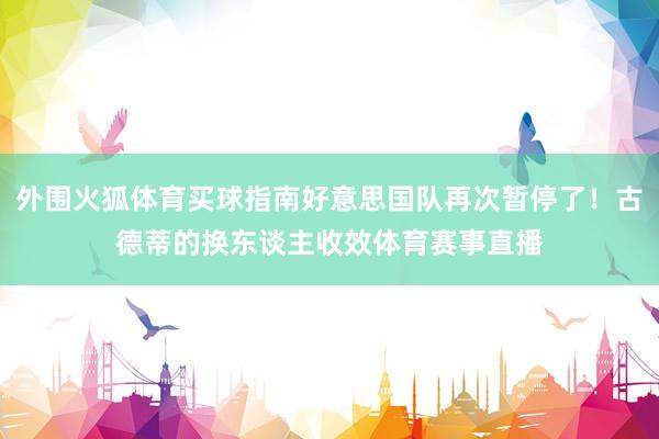 外围火狐体育买球指南好意思国队再次暂停了！古德蒂的换东谈主收效体育赛事直播