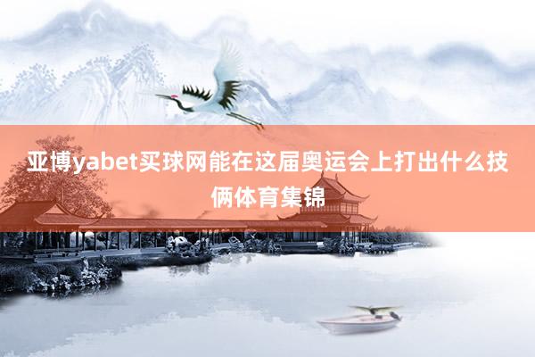 亚博yabet买球网能在这届奥运会上打出什么技俩体育集锦