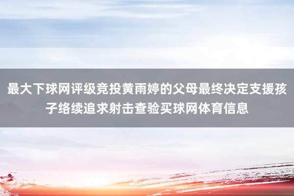 最大下球网评级竞投黄雨婷的父母最终决定支援孩子络续追求射击查验买球网体育信息