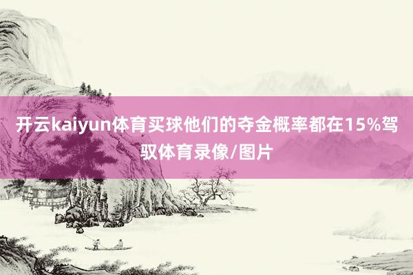 开云kaiyun体育买球他们的夺金概率都在15%驾驭体育录像/图片