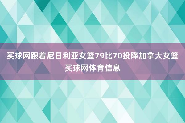 买球网跟着尼日利亚女篮79比70投降加拿大女篮买球网体育信息