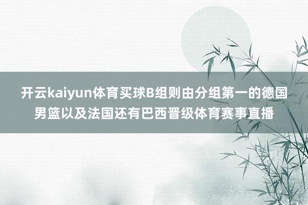 开云kaiyun体育买球B组则由分组第一的德国男篮以及法国还有巴西晋级体育赛事直播