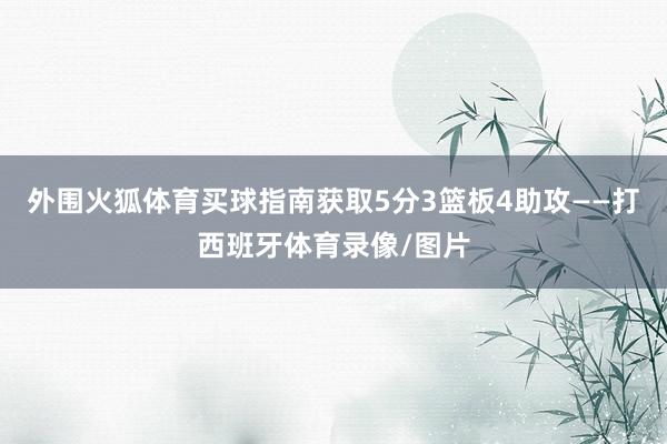 外围火狐体育买球指南获取5分3篮板4助攻——打西班牙体育录像/图片