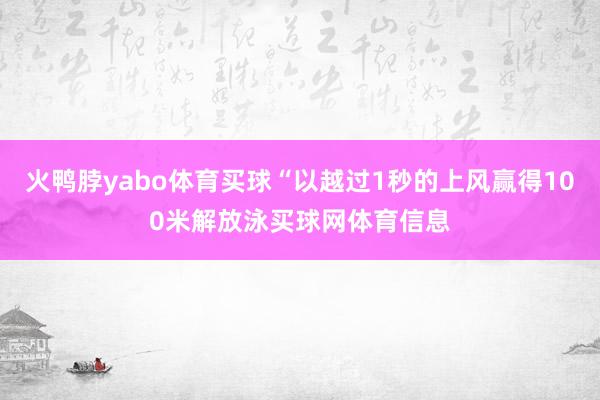 火鸭脖yabo体育买球“以越过1秒的上风赢得100米解放泳买球网体育信息