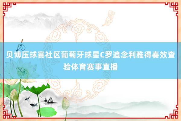 贝博压球赛社区葡萄牙球星C罗追念利雅得奏效查验体育赛事直播