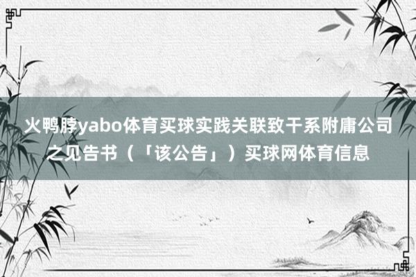 火鸭脖yabo体育买球实践关联致干系附庸公司之见告书（「该公告」）买球网体育信息