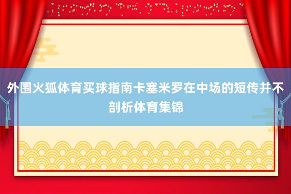 外围火狐体育买球指南卡塞米罗在中场的短传并不剖析体育集锦