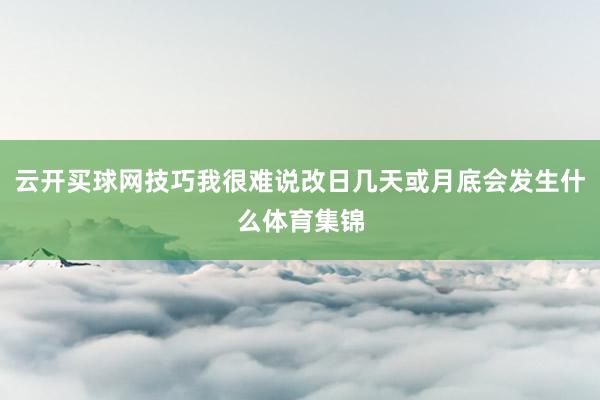 云开买球网技巧我很难说改日几天或月底会发生什么体育集锦