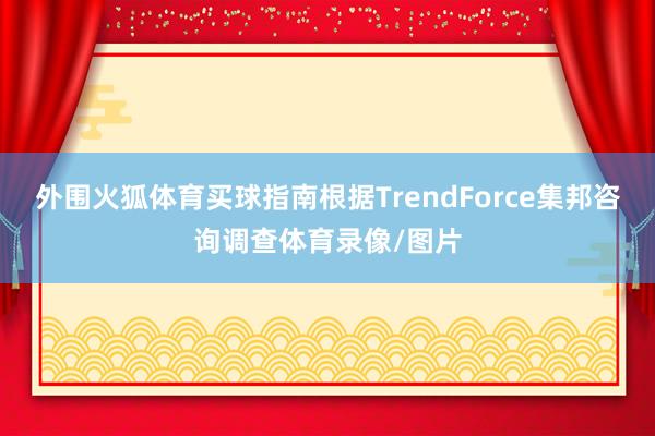 外围火狐体育买球指南根据TrendForce集邦咨询调查体育录像/图片