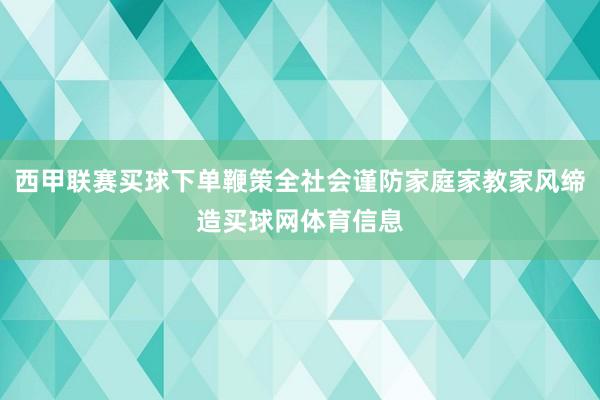 西甲联赛买球下单鞭策全社会谨防家庭家教家风缔造买球网体育信息