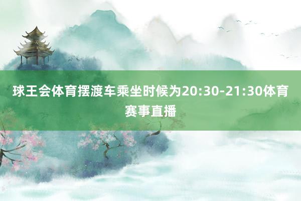 球王会体育摆渡车乘坐时候为20:30-21:30体育赛事直播