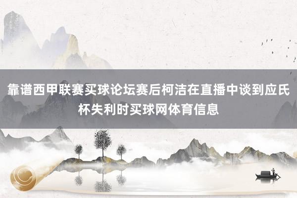 靠谱西甲联赛买球论坛赛后柯洁在直播中谈到应氏杯失利时买球网体育信息