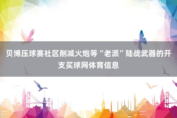 贝博压球赛社区削减火炮等“老派”陆战武器的开支买球网体育信息