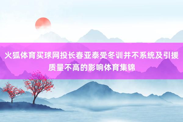 火狐体育买球网投长春亚泰受冬训并不系统及引援质量不高的影响体育集锦