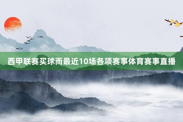 西甲联赛买球而最近10场各项赛事体育赛事直播