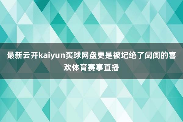 最新云开kaiyun买球网盘更是被圮绝了阛阓的喜欢体育赛事直播