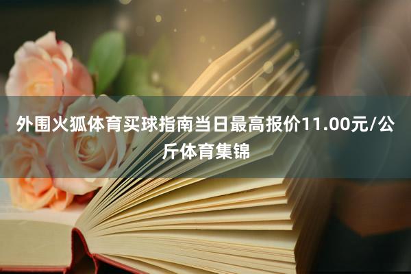 外围火狐体育买球指南当日最高报价11.00元/公斤体育集锦