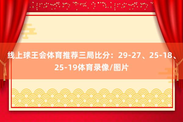 线上球王会体育推荐三局比分：29-27、25-18、25-19体育录像/图片