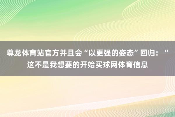 尊龙体育站官方并且会“以更强的姿态”回归：“这不是我想要的开始买球网体育信息