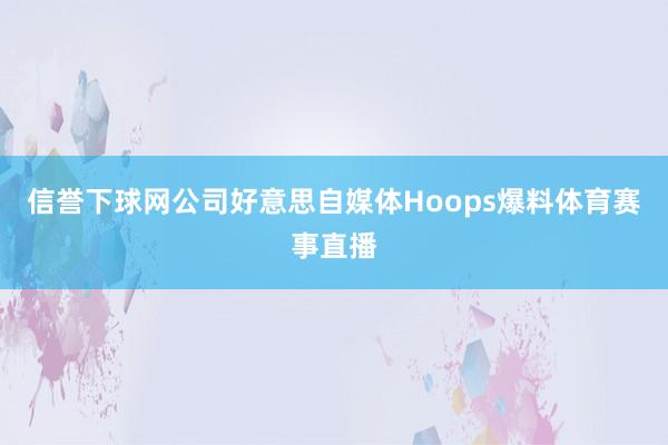 信誉下球网公司好意思自媒体Hoops爆料体育赛事直播