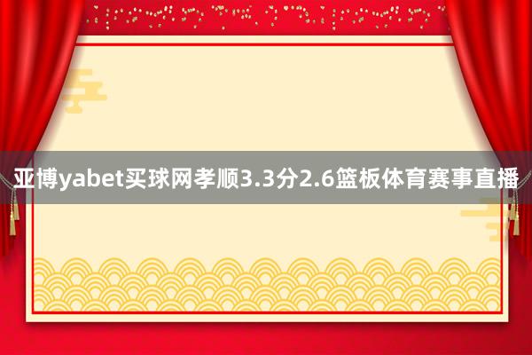 亚博yabet买球网孝顺3.3分2.6篮板体育赛事直播