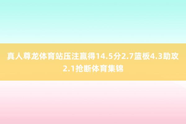 真人尊龙体育站压注赢得14.5分2.7篮板4.3助攻2.1抢断体育集锦