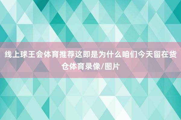 线上球王会体育推荐这即是为什么咱们今天留在货仓体育录像/图片