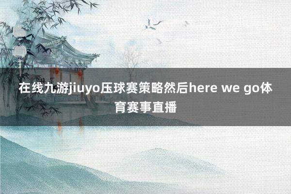 在线九游jiuyo压球赛策略然后here we go体育赛事直播