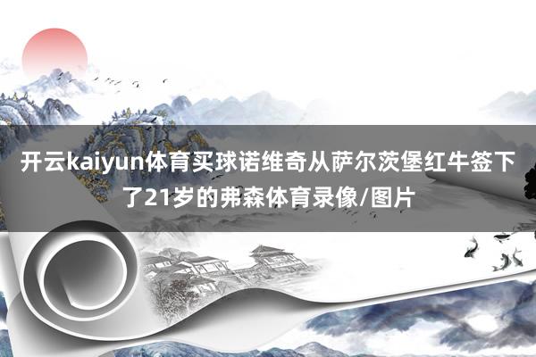 开云kaiyun体育买球诺维奇从萨尔茨堡红牛签下了21岁的弗森体育录像/图片