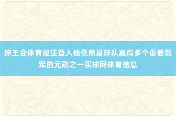 球王会体育投注登入他依然是球队赢得多个重要冠军的元勋之一买球网体育信息