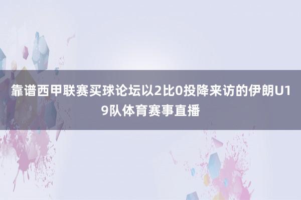 靠谱西甲联赛买球论坛以2比0投降来访的伊朗U19队体育赛事直播