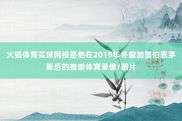 火狐体育买球网投是他在2019年冬窗加盟伯恩茅斯后的推崇体育录像/图片