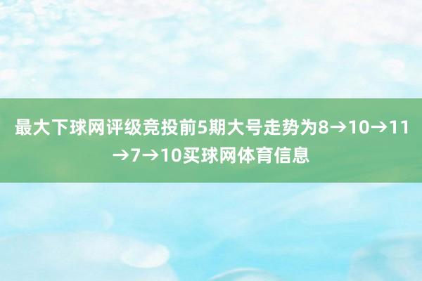 最大下球网评级竞投前5期大号走势为8→10→11→7→10买球网体育信息