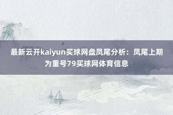 最新云开kaiyun买球网盘　　凤尾分析：凤尾上期为重号79买球网体育信息