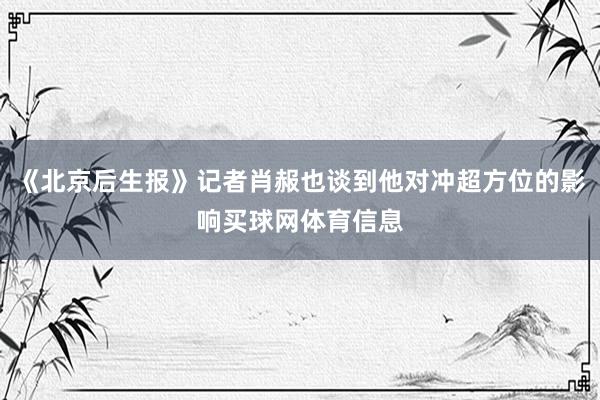 《北京后生报》记者肖赧也谈到他对冲超方位的影响买球网体育信息