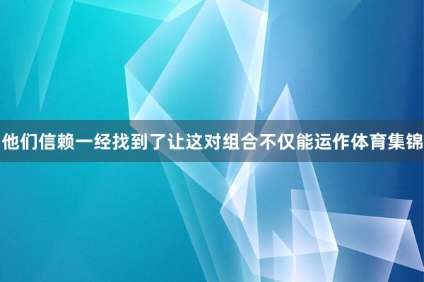 他们信赖一经找到了让这对组合不仅能运作体育集锦