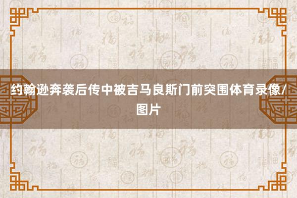 约翰逊奔袭后传中被吉马良斯门前突围体育录像/图片