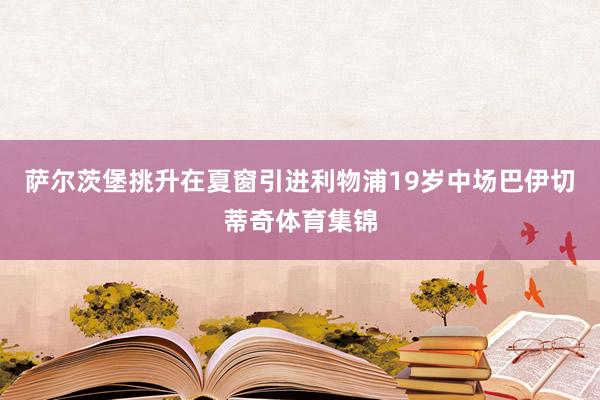 萨尔茨堡挑升在夏窗引进利物浦19岁中场巴伊切蒂奇体育集锦